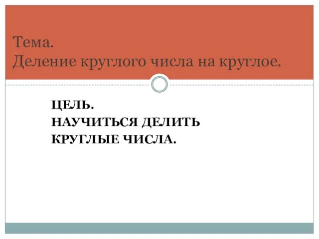 ЦЕЛЬ. НАУЧИТЬСЯ ДЕЛИТЬ КРУГЛЫЕ ЧИСЛА. Тема. Деление круглого числа на круглое.