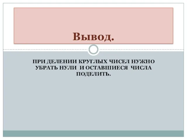 ПРИ ДЕЛЕНИИ КРУГЛЫХ ЧИСЕЛ НУЖНО УБРАТЬ НУЛИ И ОСТАВШИЕСЯ ЧИСЛА ПОДЕЛИТЬ. Вывод.