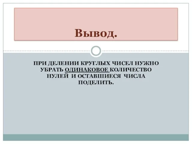 ПРИ ДЕЛЕНИИ КРУГЛЫХ ЧИСЕЛ НУЖНО УБРАТЬ ОДИНАКОВОЕ КОЛИЧЕСТВО НУЛЕЙ И ОСТАВШИЕСЯ ЧИСЛА ПОДЕЛИТЬ. Вывод.