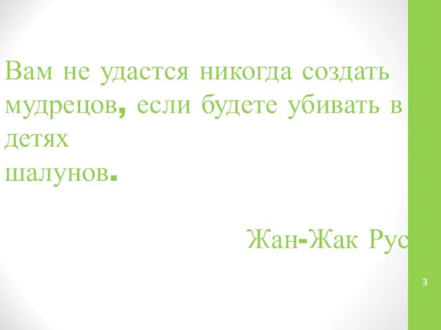 Вам не удастся никогда создать мудрецов, если будете убивать в детях шалунов. Жан-Жак Руссо