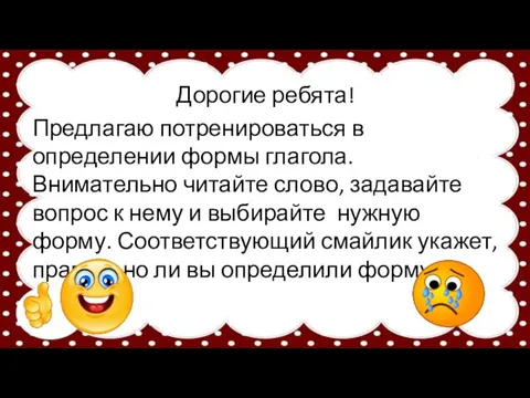 Дорогие ребята! Предлагаю потренироваться в определении формы глагола. Внимательно читайте слово,