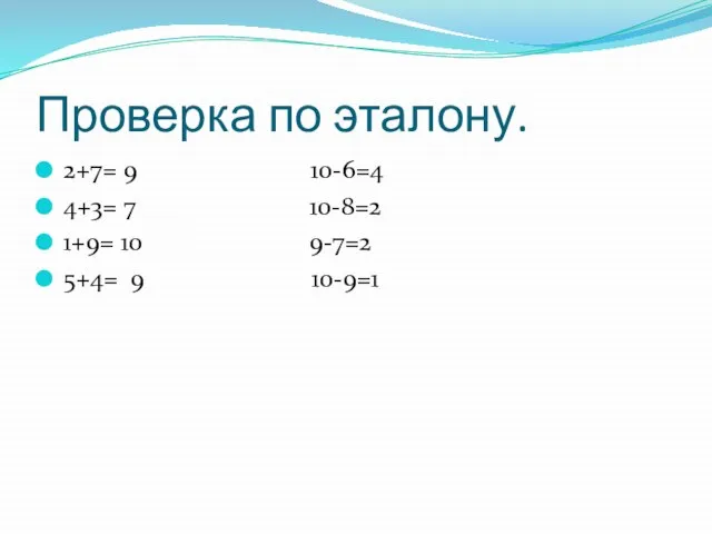 2+7= 9 10-6=4 4+3= 7 10-8=2 1+9= 10 9-7=2 5+4= 9 10-9=1 Проверка по эталону.