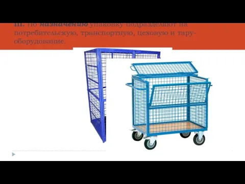 III. По назначению упаковку подразделяют на потребительскую, транспортную, цеховую и тару-оборудование.