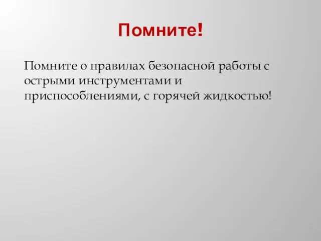 Помните! Помните о правилах безопасной работы с острыми инстру­ментами и приспособлениями, с горячей жидкостью!