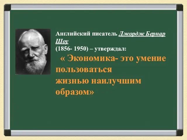 Английский писатель Джордж Бернар Шоу (1856- 1950) – утверждал: « Экономика-