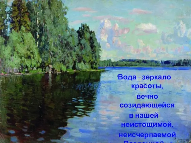 "Вода - зеркало красоты, вечно созидающейся в нашей неистощимой, неисчерпаемой Вселенной..."