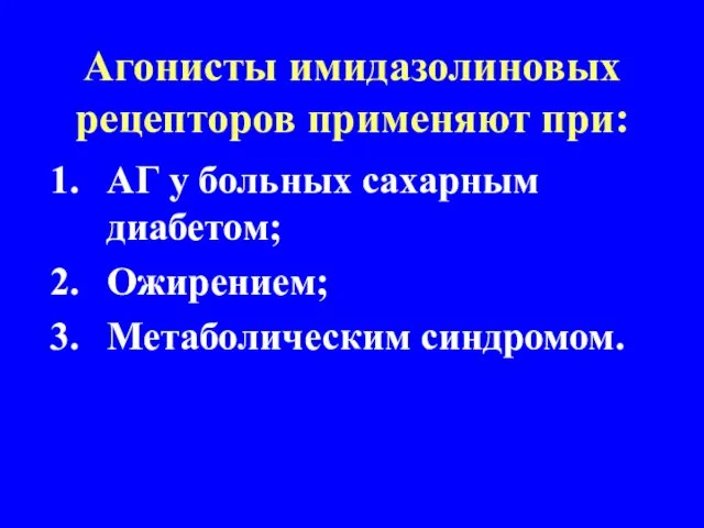 Агонисты имидазолиновых рецепторов применяют при: АГ у больных сахарным диабетом; Ожирением; Метаболическим синдромом.