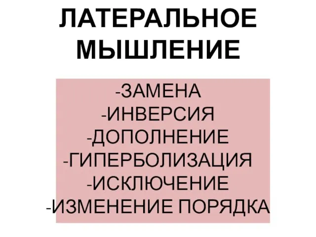 ЛАТЕРАЛЬНОЕ МЫШЛЕНИЕ ЗАМЕНА ИНВЕРСИЯ ДОПОЛНЕНИЕ ГИПЕРБОЛИЗАЦИЯ ИСКЛЮЧЕНИЕ ИЗМЕНЕНИЕ ПОРЯДКА