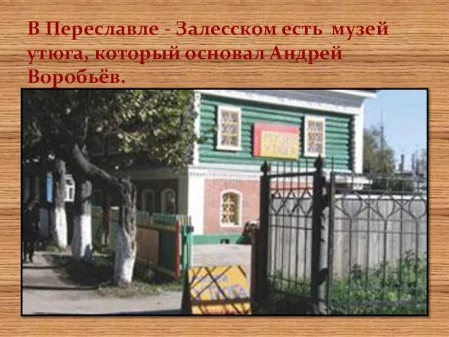 В Переславле - Залесском есть музей утюга, который основал Андрей Воробьёв.
