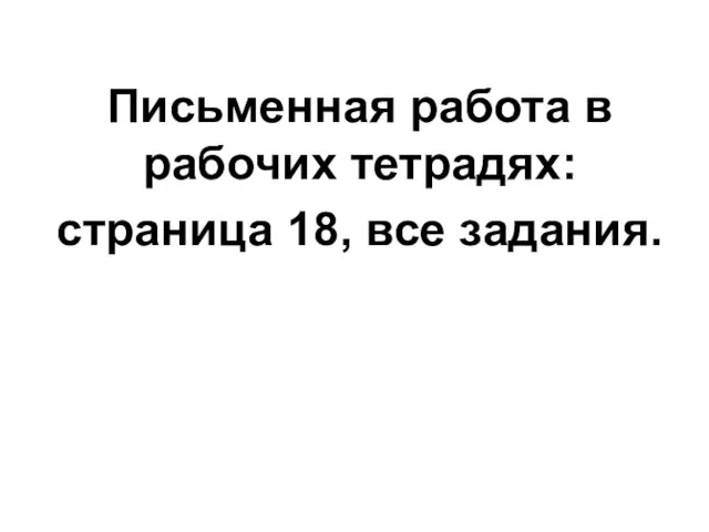 Письменная работа в рабочих тетрадях: страница 18, все задания.