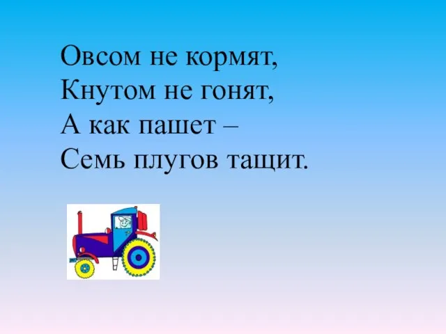 Овсом не кормят, Кнутом не гонят, А как пашет – Семь плугов тащит.