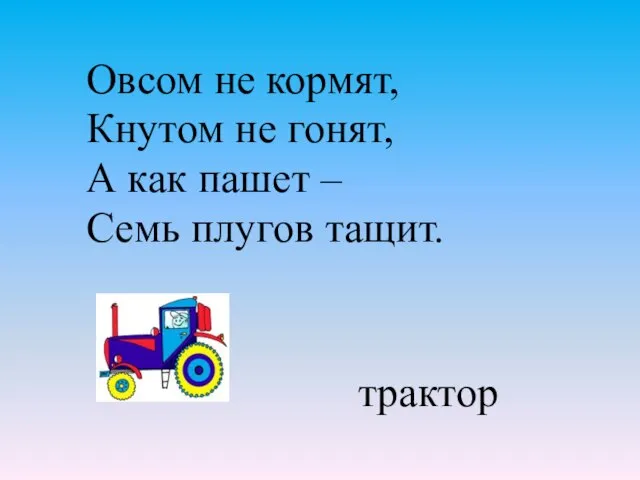 Овсом не кормят, Кнутом не гонят, А как пашет – Семь плугов тащит. трактор