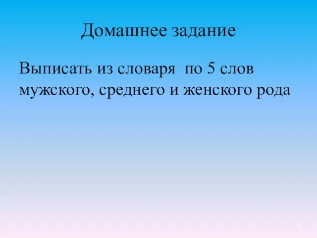 Домашнее задание Выписать из словаря по 5 слов мужского, среднего и женского рода