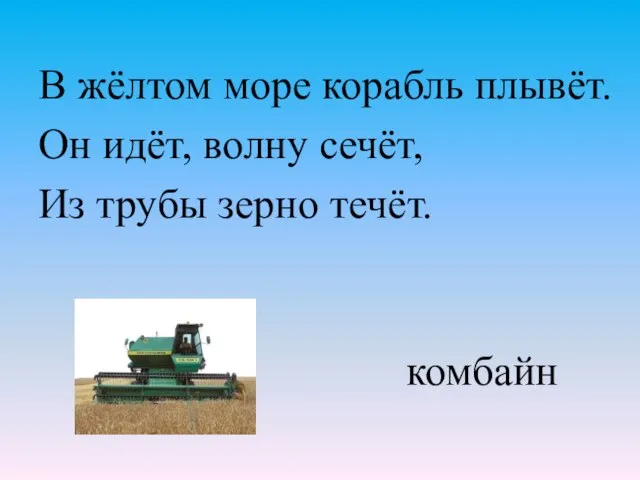 В жёлтом море корабль плывёт. Он идёт, волну сечёт, Из трубы зерно течёт. комбайн