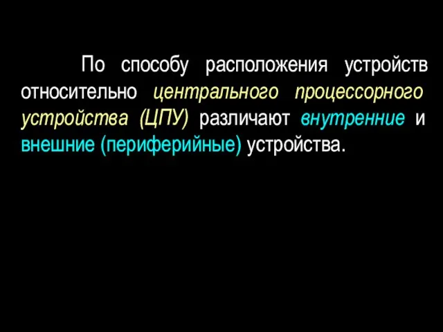 По способу расположения устройств относительно центрального процессорного устройства (ЦПУ) различают внутренние и внешние (периферийные) устройства.