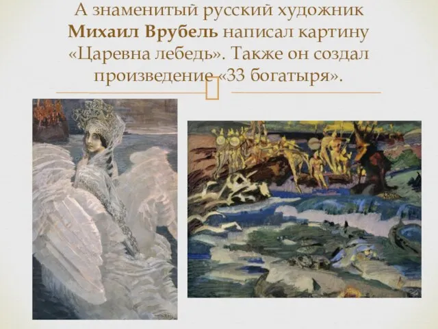 А знаменитый русский художник Михаил Врубель написал картину «Царевна лебедь». Также он создал произведение «33 богатыря».