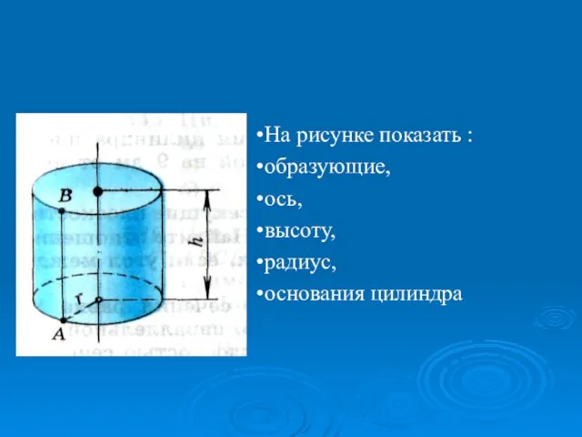 На рисунке показать : образующие, ось, высоту, радиус, основания цилиндра