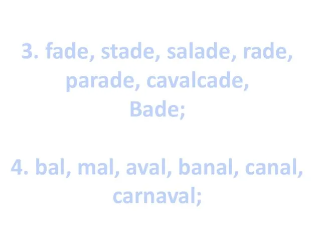 3. fade, stade, salade, rade, parade, cavalcade, Bade; 4. bal, mal, aval, banal, canal, carnaval;