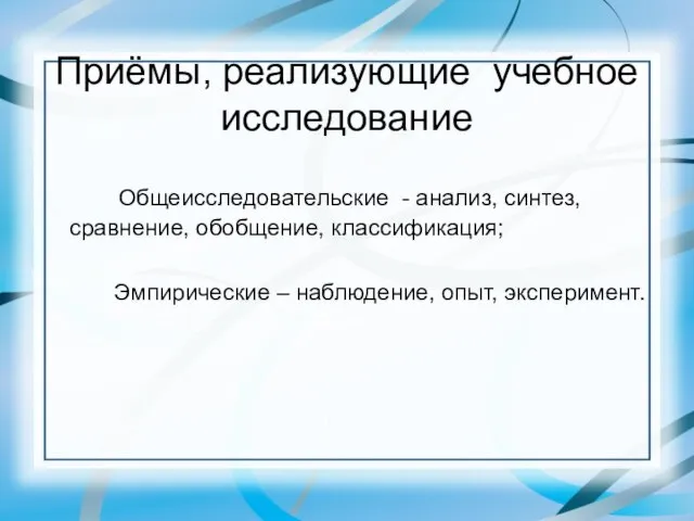 Приёмы, реализующие учебное исследование Общеисследовательские - анализ, синтез, сравнение, обобщение, классификация; Эмпирические – наблюдение, опыт, эксперимент.