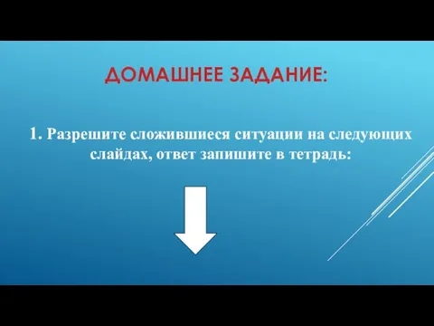 1. Разрешите сложившиеся ситуации на следующих слайдах, ответ запишите в тетрадь: ДОМАШНЕЕ ЗАДАНИЕ: