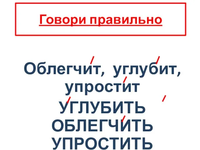 Говори правильно Облегчит, углубит, упростит УГЛУБИТЬ ОБЛЕГЧИТЬ УПРОСТИТЬ