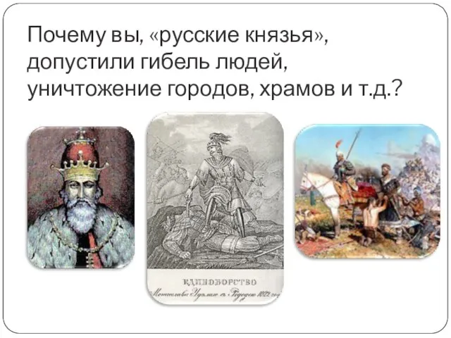 Почему вы, «русские князья», допустили гибель людей, уничтожение городов, храмов и т.д.?