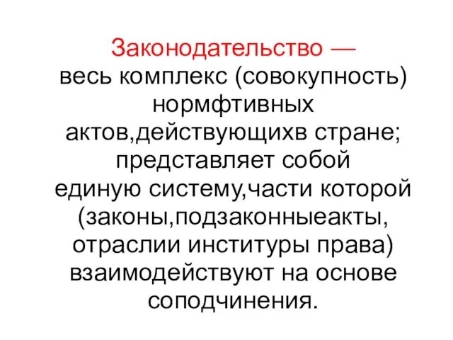 Законодательство — весь комплекс (совокупность)нормфтивных актов,действующихв стране;представляет собой единую систему,части которой