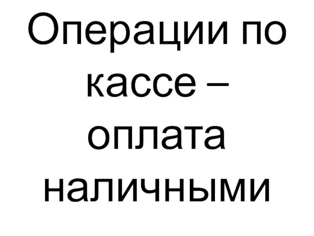 Операции по кассе –оплата наличными