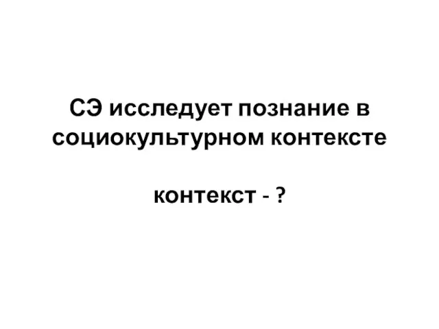 СЭ исследует познание в социокультурном контексте контекст - ?