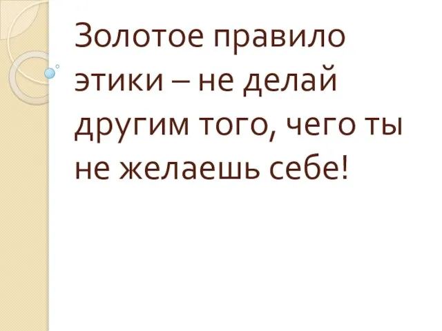 Золотое правило этики – не делай другим того, чего ты не желаешь себе!