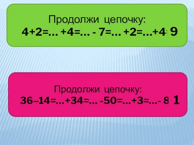 Продолжи цепочку: 4+2=… +4=… - 7=… +2=…+4= Продолжи цепочку: 36–14=…+34=… -50=…+3=…- 8= 9 1