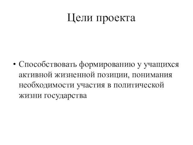 Цели проекта Способствовать формированию у учащихся активной жизненной позиции, понимания необходимости участия в политической жизни государства