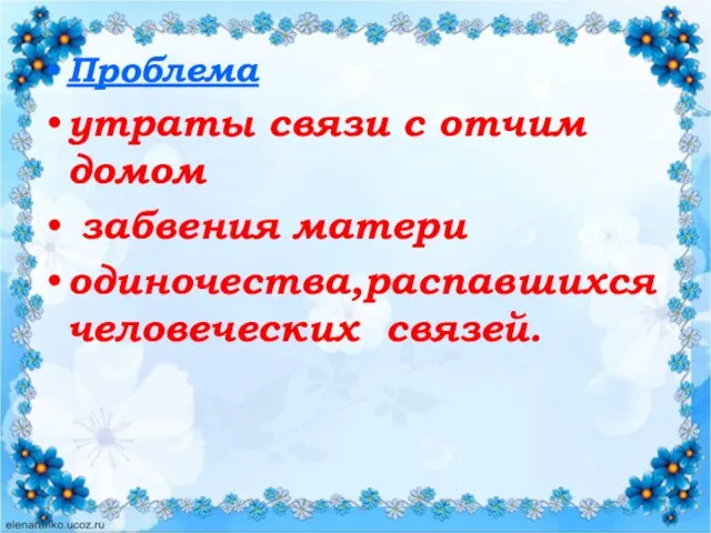 Проблема утраты связи с отчим домом забвения матери одиночества,распавшихся человеческих связей.