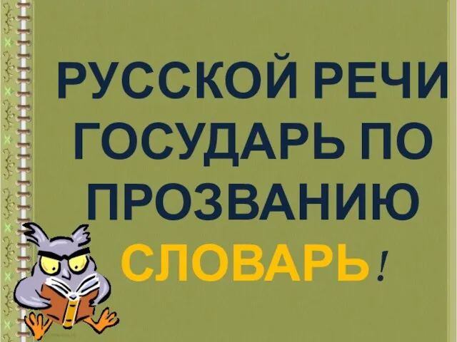 РУССКОЙ РЕЧИ ГОСУДАРЬ ПО ПРОЗВАНИЮ СЛОВАРЬ!