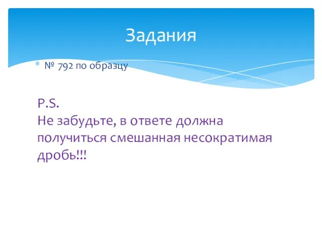 № 792 по образцу Задания P.S. Не забудьте, в ответе должна получиться смешанная несократимая дробь!!!