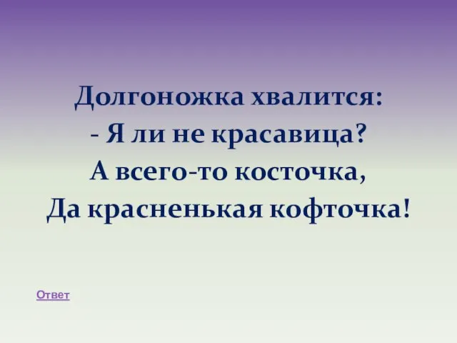 Долгоножка хвалится: - Я ли не красавица? А всего-то косточка, Да красненькая кофточка! Ответ