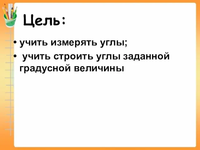 Цель: учить измерять углы; учить строить углы заданной градусной величины