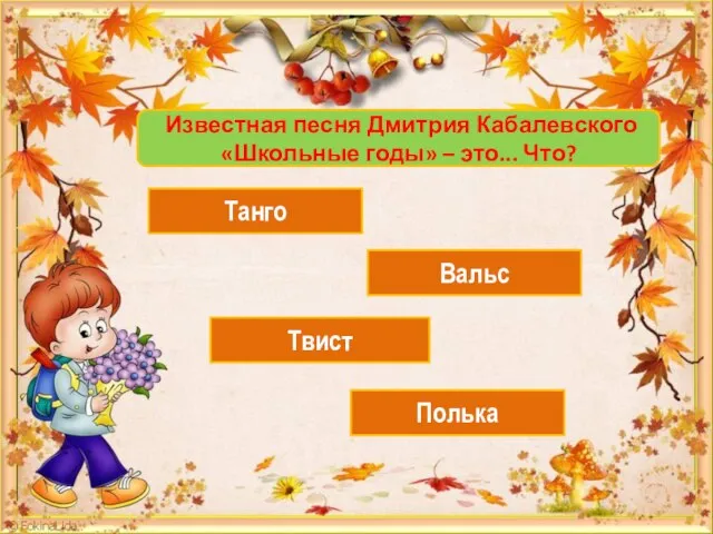 Известная песня Дмитрия Кабалевского «Школьные годы» – это... Что? Танго Вальс Твист Полька