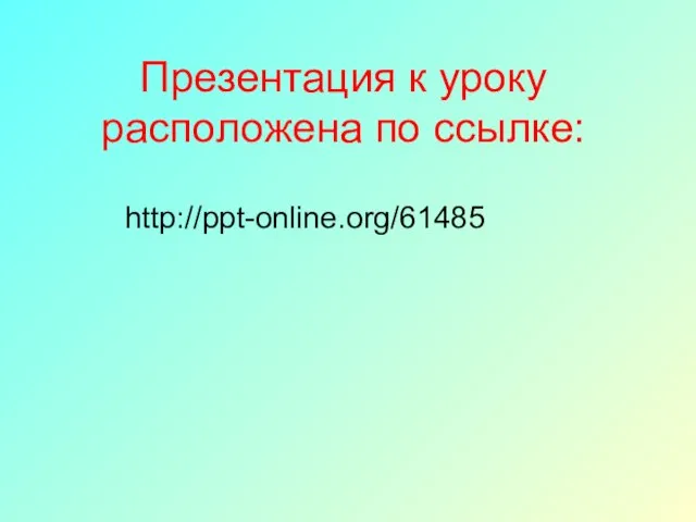 Презентация к уроку расположена по ссылке: http://ppt-online.org/61485