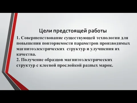 Цели предстоящей работы 1. Совершенствование существующей технологии для повышения повторяемости параметров