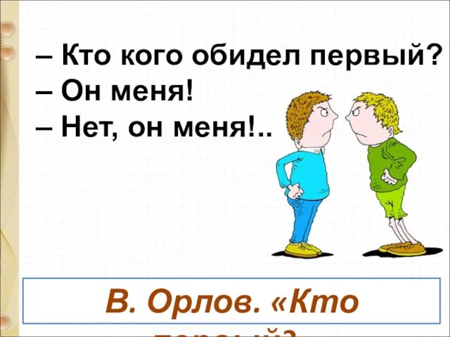 – Кто кого обидел первый? – Он меня! – Нет, он меня!.. В. Орлов. «Кто первый?»