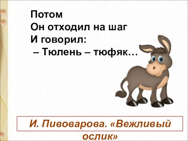 Потом Он отходил на шаг И говорил: – Тюлень – тюфяк… И. Пивоварова. «Вежливый ослик»