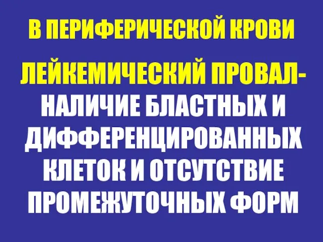 В ПЕРИФЕРИЧЕСКОЙ КРОВИ ЛЕЙКЕМИЧЕСКИЙ ПРОВАЛ- НАЛИЧИЕ БЛАСТНЫХ И ДИФФЕРЕНЦИРОВАННЫХ КЛЕТОК И ОТСУТСТВИЕ ПРОМЕЖУТОЧНЫХ ФОРМ