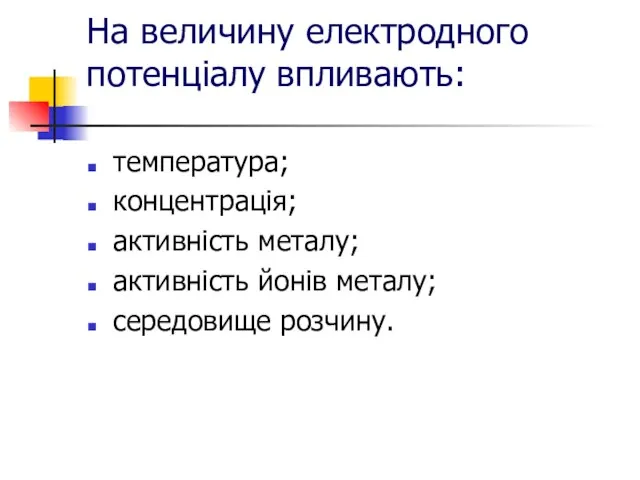 На величину електродного потенціалу впливають: температура; концентрація; активність металу; активність йонів металу; середовище розчину.