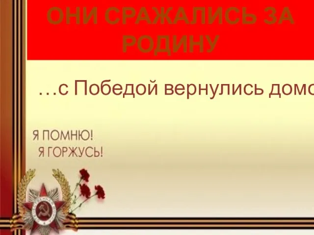 ОНИ СРАЖАЛИСЬ ЗА РОДИНУ …с Победой вернулись домой