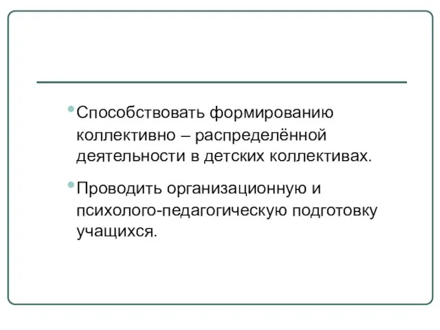 Способствовать формированию коллективно – распределённой деятельности в детских коллективах. Проводить организационную и психолого-педагогическую подготовку учащихся.