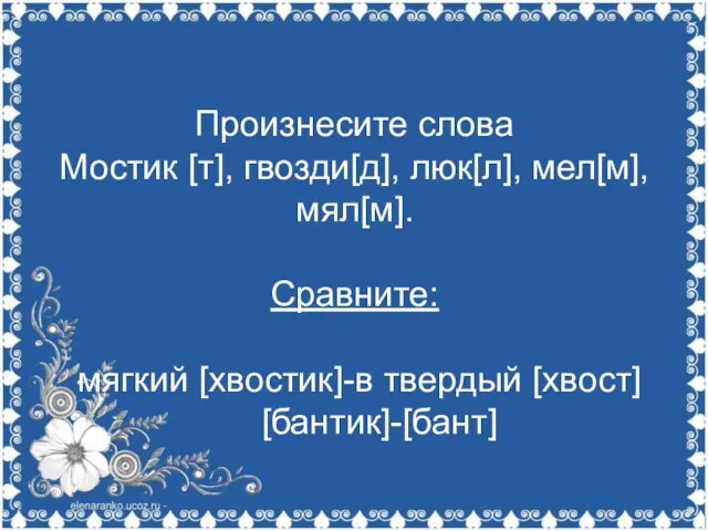 Произнесите слова Мостик [т], гвозди[д], люк[л], мел[м], мял[м]. Сравните: мягкий [хвостик]-в твердый [хвост] [бантик]-[бант]