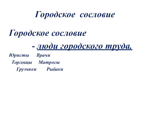 Городское сословие Городское сословие - люди городского труда. Юристы Врачи Торговцы Матросы Грузчики Рыбаки