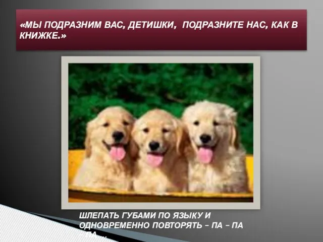 «МЫ ПОДРАЗНИМ ВАС, ДЕТИШКИ, ПОДРАЗНИТЕ НАС, КАК В КНИЖКЕ.» ШЛЕПАТЬ ГУБАМИ