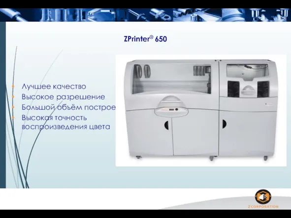 ZPrinter® 650 Лучшее качество Высокое разрешение Большой объём построения Высокая точность воспроизведения цвета